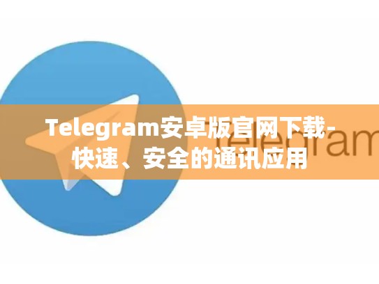 Telegram安卓版官网下载-快速、安全的通讯应用