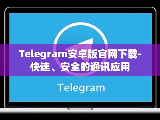 Telegram安卓版官网下载-快速、安全的通讯应用