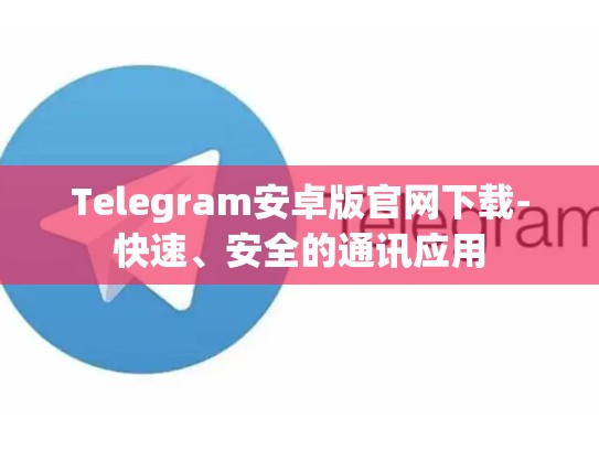 Telegram安卓版官网下载-快速、安全的通讯应用
