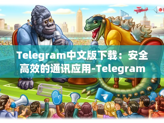 Telegram中文版下载：安全高效的通讯应用-Telegram