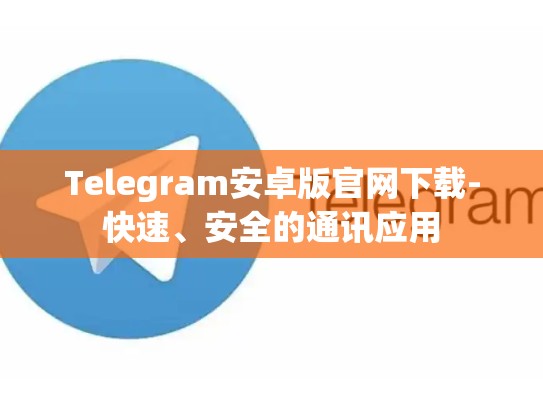 Telegram安卓版官网下载-快速、安全的通讯应用