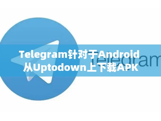 Telegram针对于Android 从Uptodown上下载APK