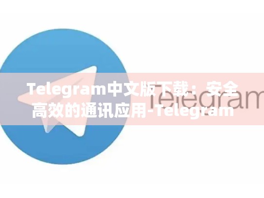Telegram中文版下载：安全高效的通讯应用-Telegram