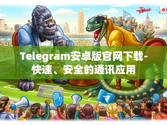 Telegram安卓版官网下载-快速、安全的通讯应用