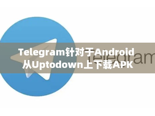 Telegram针对于Android 从Uptodown上下载APK