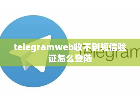 telegramweb收不到短信验证怎么登陆