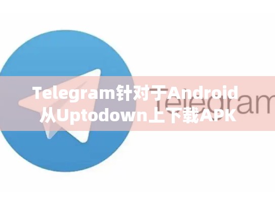 Telegram针对于Android 从Uptodown上下载APK