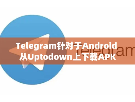 Telegram针对于Android 从Uptodown上下载APK