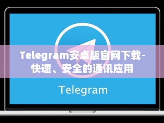 Telegram安卓版官网下载-快速、安全的通讯应用