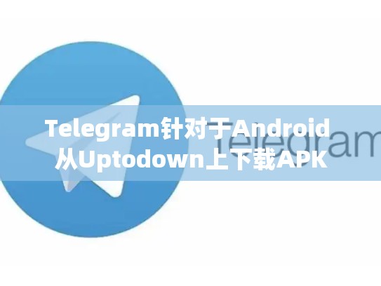 Telegram针对于Android 从Uptodown上下载APK