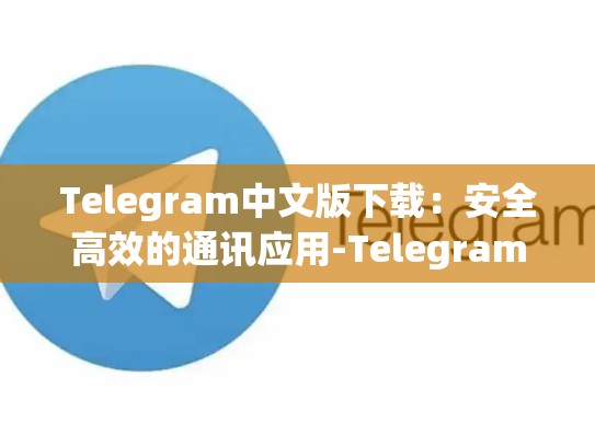 Telegram中文版下载：安全高效的通讯应用-Telegram