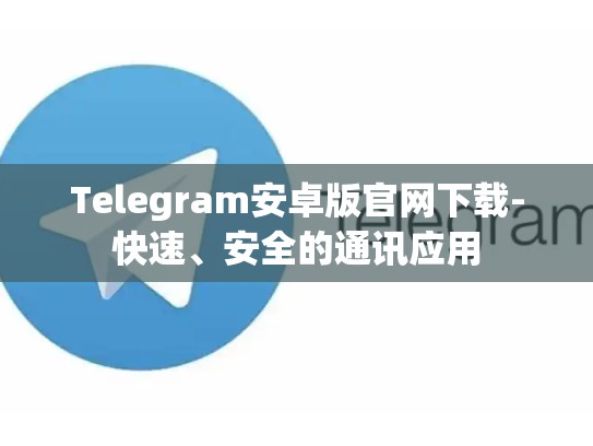 Telegram安卓版官网下载-快速、安全的通讯应用