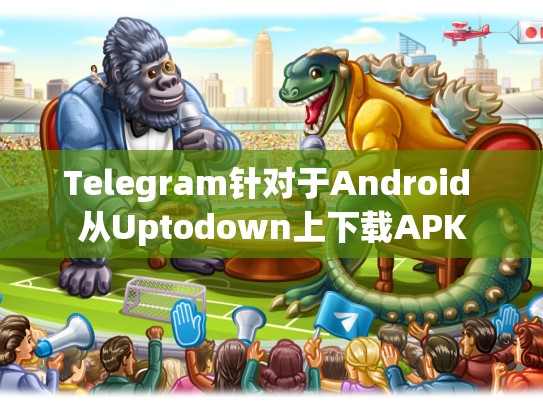 Telegram针对于Android 从Uptodown上下载APK