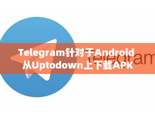Telegram针对于Android 从Uptodown上下载APK