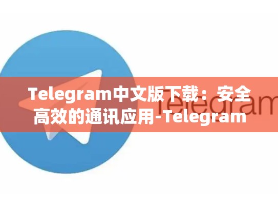 Telegram中文版下载：安全高效的通讯应用-Telegram