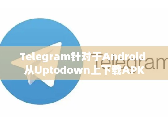 Telegram针对于Android 从Uptodown上下载APK