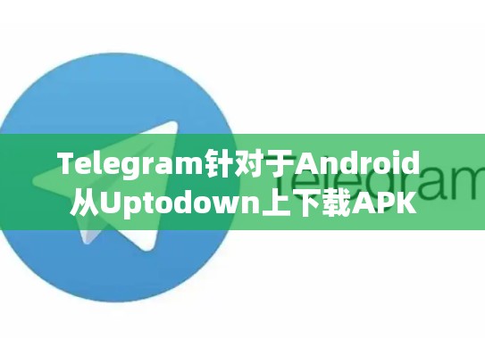 Telegram针对于Android 从Uptodown上下载APK
