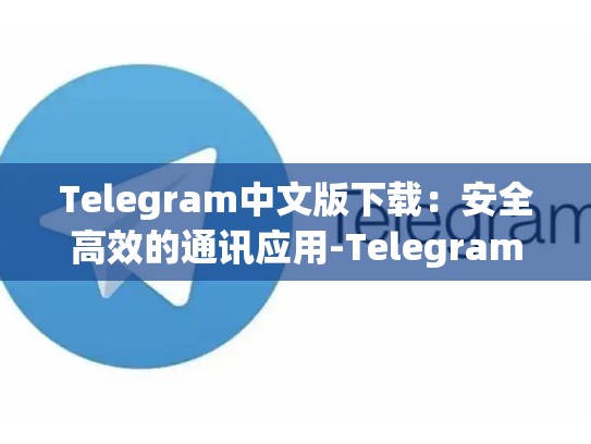 Telegram中文版下载：安全高效的通讯应用-Telegram
