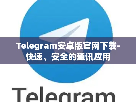 Telegram安卓版官网下载-快速、安全的通讯应用