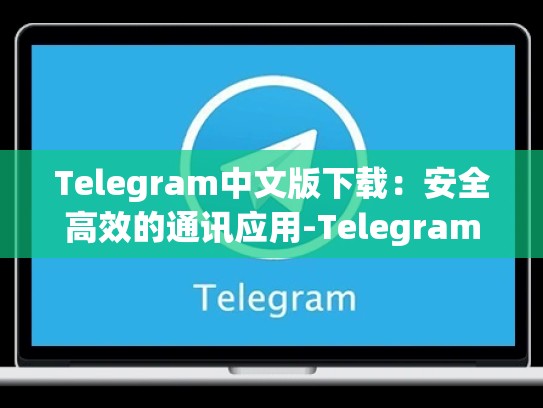Telegram中文版下载：安全高效的通讯应用-Telegram