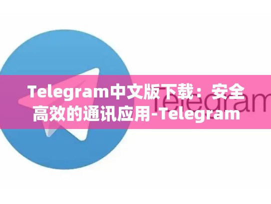 Telegram中文版下载：安全高效的通讯应用-Telegram