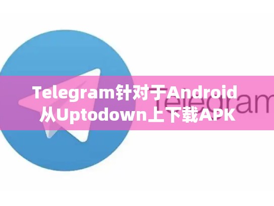 Telegram针对于Android 从Uptodown上下载APK