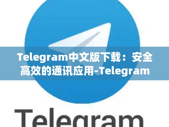 Telegram中文版下载：安全高效的通讯应用-Telegram