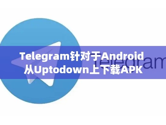 Telegram针对于Android 从Uptodown上下载APK