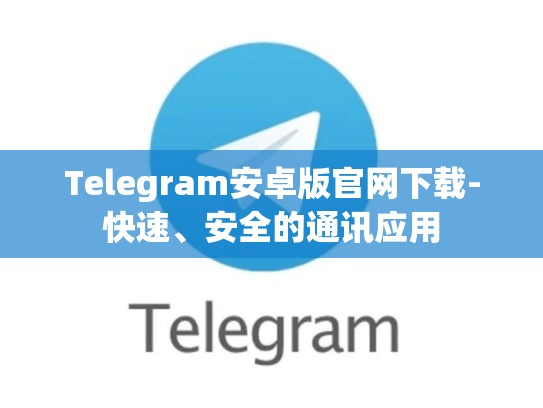 Telegram安卓版官网下载-快速、安全的通讯应用