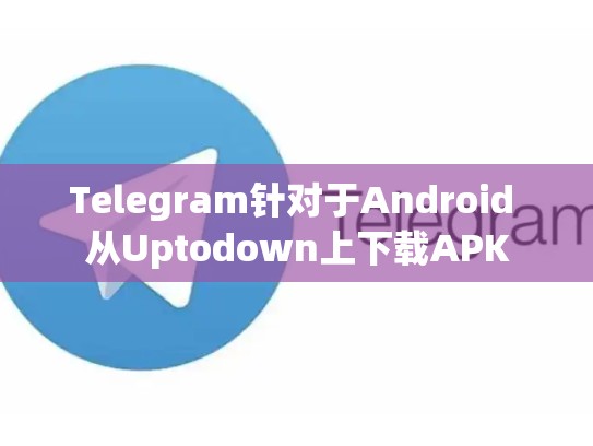 Telegram针对于Android 从Uptodown上下载APK