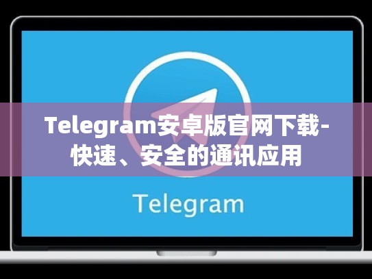 Telegram安卓版官网下载-快速、安全的通讯应用