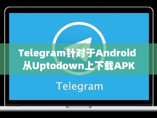 Telegram针对于Android 从Uptodown上下载APK