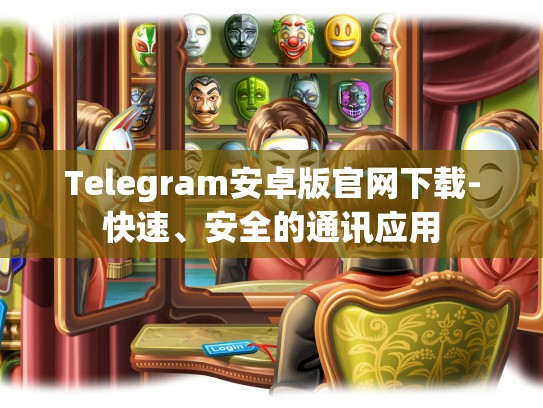 Telegram安卓版官网下载-快速、安全的通讯应用