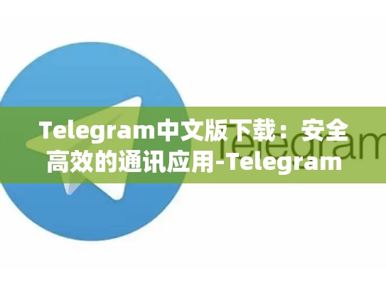 Telegram中文版下载：安全高效的通讯应用-Telegram