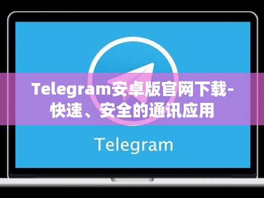 Telegram安卓版官网下载-快速、安全的通讯应用