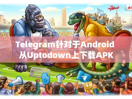 Telegram针对于Android 从Uptodown上下载APK