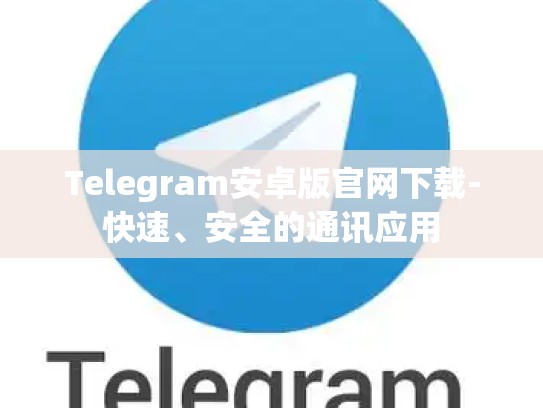 Telegram安卓版官网下载-快速、安全的通讯应用