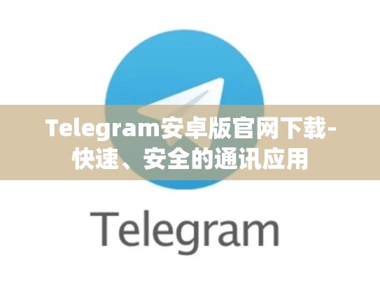 Telegram安卓版官网下载-快速、安全的通讯应用