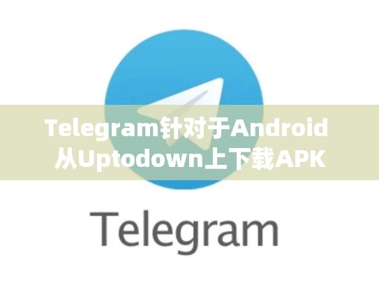 Telegram针对于Android 从Uptodown上下载APK