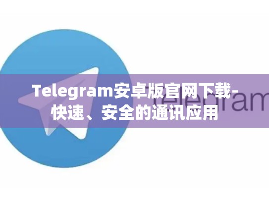 Telegram安卓版官网下载-快速、安全的通讯应用