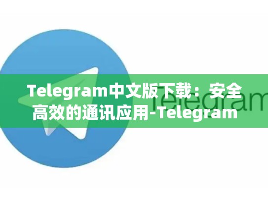 Telegram中文版下载：安全高效的通讯应用-Telegram