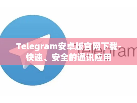 Telegram安卓版官网下载-快速、安全的通讯应用