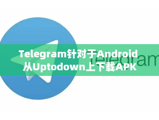 Telegram针对于Android 从Uptodown上下载APK