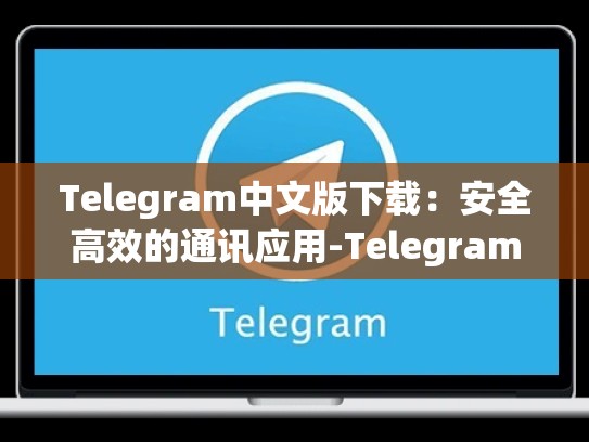 Telegram中文版下载：安全高效的通讯应用-Telegram