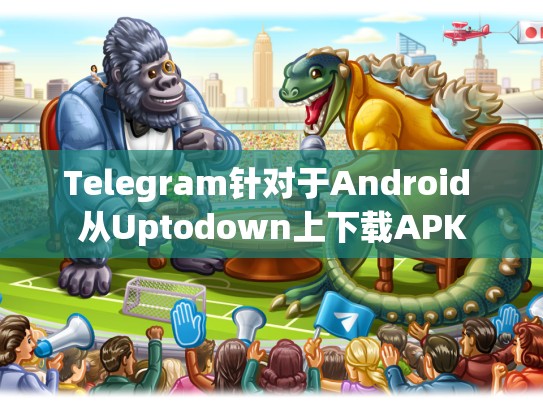 Telegram针对于Android 从Uptodown上下载APK