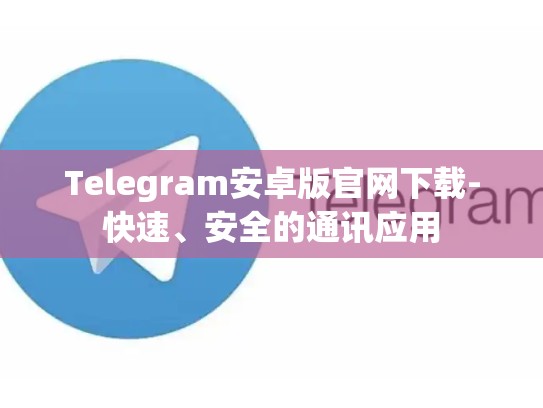 Telegram安卓版官网下载-快速、安全的通讯应用