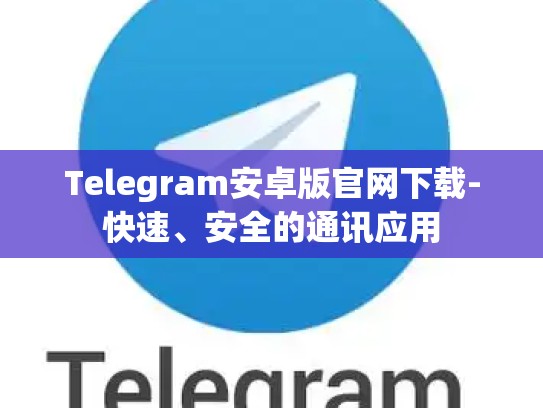 Telegram安卓版官网下载-快速、安全的通讯应用