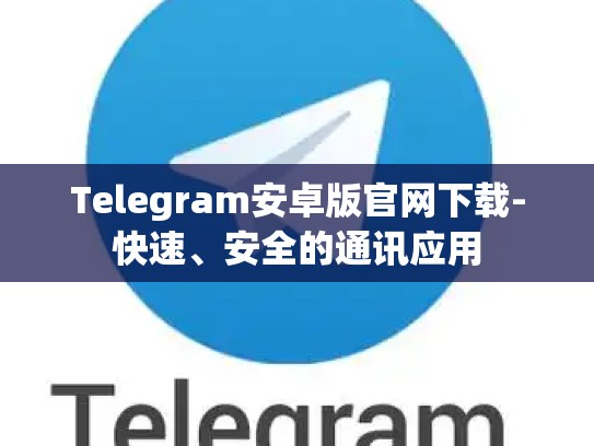 Telegram安卓版官网下载-快速、安全的通讯应用