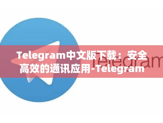 Telegram中文版下载：安全高效的通讯应用-Telegram