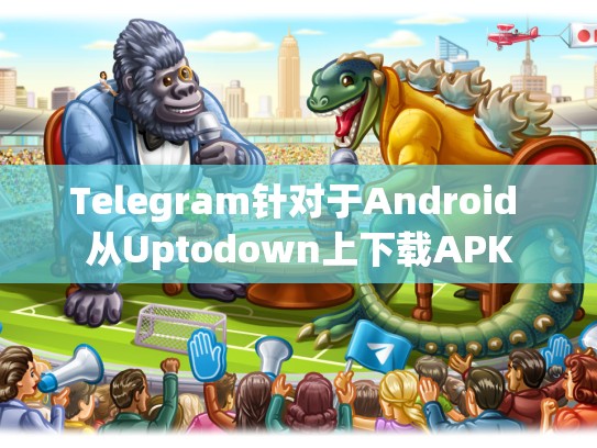 Telegram针对于Android 从Uptodown上下载APK